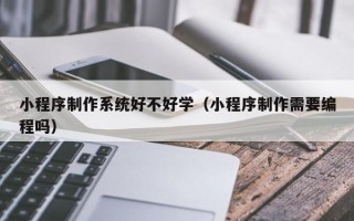 黄冈小程序制作系统好不好学（小程序制作需要编程吗）