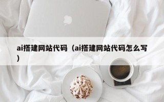 黄冈ai搭建网站代码（ai搭建网站代码怎么写）