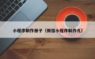 黄冈小程序制作册子（微信小程序制作凡）