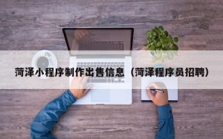 黄冈菏泽小程序制作出售信息（菏泽程序员招聘）