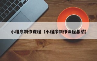 黄冈小程序制作课程（小程序制作课程总结）