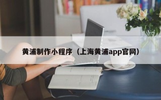 黄冈黄浦制作小程序（上海黄浦app官网）