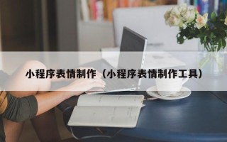 黄冈小程序表情制作（小程序表情制作工具）