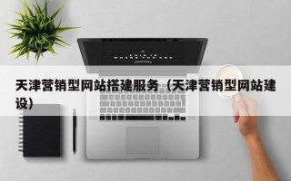 黄冈天津营销型网站搭建服务（天津营销型网站建设）