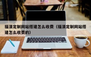 黄冈福清定制网站搭建怎么收费（福清定制网站搭建怎么收费的）