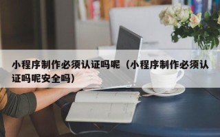 黄冈小程序制作必须认证吗呢（小程序制作必须认证吗呢安全吗）