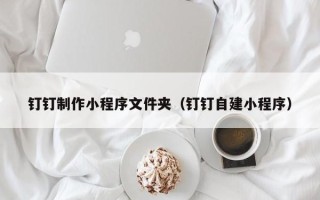 黄冈钉钉制作小程序文件夹（钉钉自建小程序）