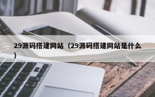 黄冈29源码搭建网站（29源码搭建网站是什么）