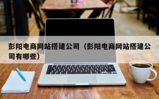 黄冈彭阳电商网站搭建公司（彭阳电商网站搭建公司有哪些）