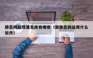 黄冈静态网站搭建系统有哪些（做静态网站用什么软件）