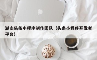 黄冈湖南头条小程序制作团队（头条小程序开发者平台）