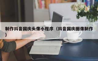 黄冈制作抖音国庆头像小程序（抖音国庆图像制作）