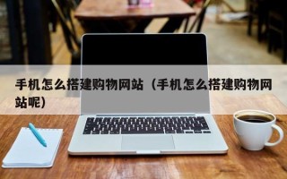 黄冈手机怎么搭建购物网站（手机怎么搭建购物网站呢）
