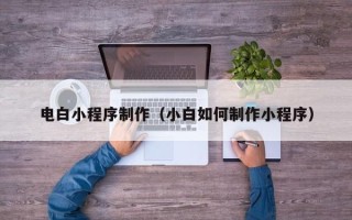 黄冈电白小程序制作（小白如何制作小程序）