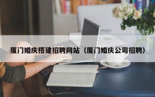 黄冈厦门婚庆搭建招聘网站（厦门婚庆公司招聘）