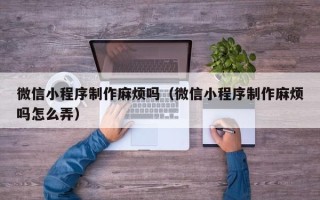 黄冈微信小程序制作麻烦吗（微信小程序制作麻烦吗怎么弄）