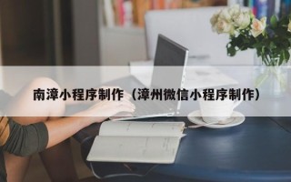 黄冈南漳小程序制作（漳州微信小程序制作）