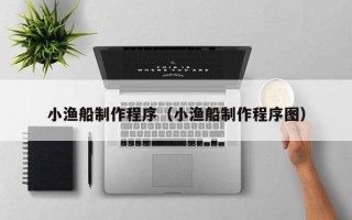 黄冈小渔船制作程序（小渔船制作程序图）