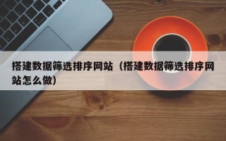 黄冈搭建数据筛选排序网站（搭建数据筛选排序网站怎么做）