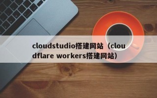 黄冈cloudstudio搭建网站（cloudflare workers搭建网站）