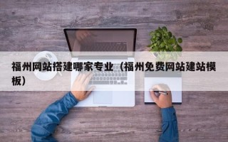 黄冈福州网站搭建哪家专业（福州免费网站建站模板）