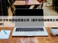 黄冈长沙外贸网站搭建公司（建外贸网站哪家公司好）