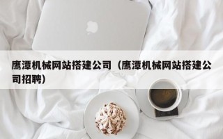 黄冈鹰潭机械网站搭建公司（鹰潭机械网站搭建公司招聘）