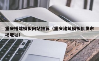 黄冈重庆搭建模板网站推荐（重庆建筑模板批发市场地址）