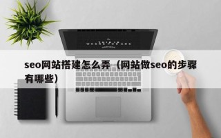 黄冈seo网站搭建怎么弄（网站做seo的步骤有哪些）